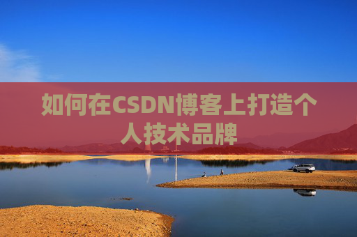 如何在CSDN博客上打造个人技术品牌 如何在CSDN博客上打造个人技术品牌